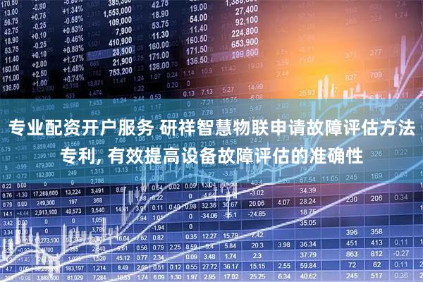 专业配资开户服务 研祥智慧物联申请故障评估方法专利, 有效提高设备故障评估的准确性