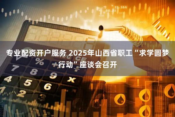 专业配资开户服务 2025年山西省职工“求学圆梦行动”座谈会召开
