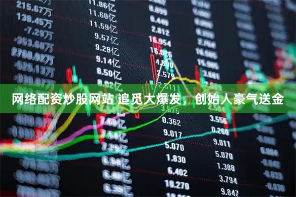 网络配资炒股网站 追觅大爆发，创始人豪气送金