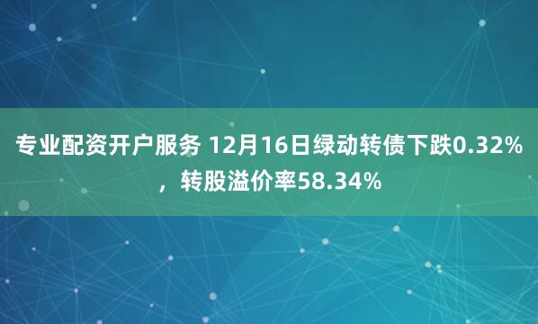 专业配资开户服务 12月16日绿动转债下跌0.32%，转股溢价率58.34%