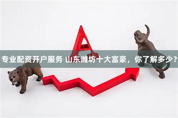 专业配资开户服务 山东潍坊十大富豪，你了解多少？