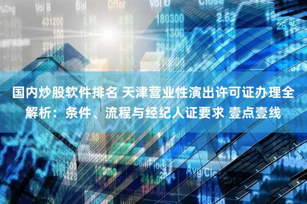 国内炒股软件排名 天津营业性演出许可证办理全解析：条件、流程与经纪人证要求 壹点壹线