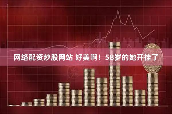 网络配资炒股网站 好美啊！58岁的她开挂了