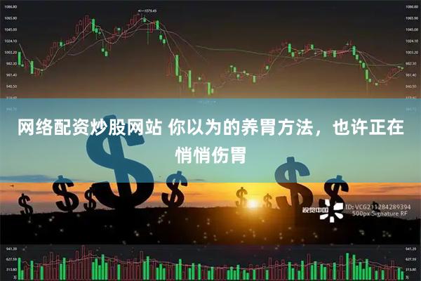 网络配资炒股网站 你以为的养胃方法，也许正在悄悄伤胃