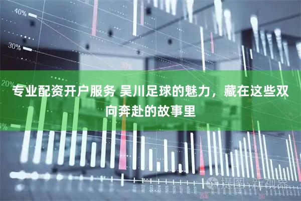 专业配资开户服务 吴川足球的魅力，藏在这些双向奔赴的故事里