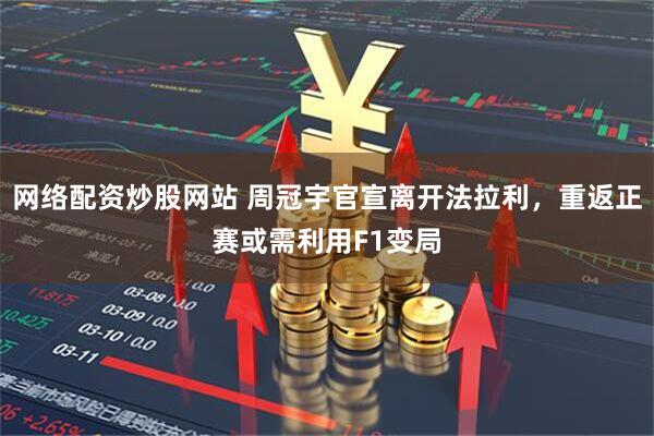 网络配资炒股网站 周冠宇官宣离开法拉利，重返正赛或需利用F1变局