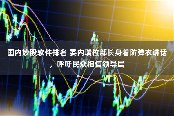 国内炒股软件排名 委内瑞拉部长身着防弹衣讲话，呼吁民众相信领导层