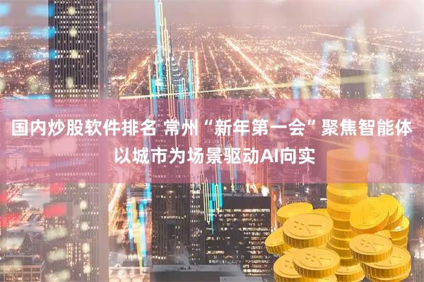 国内炒股软件排名 常州“新年第一会”聚焦智能体 以城市为场景驱动AI向实