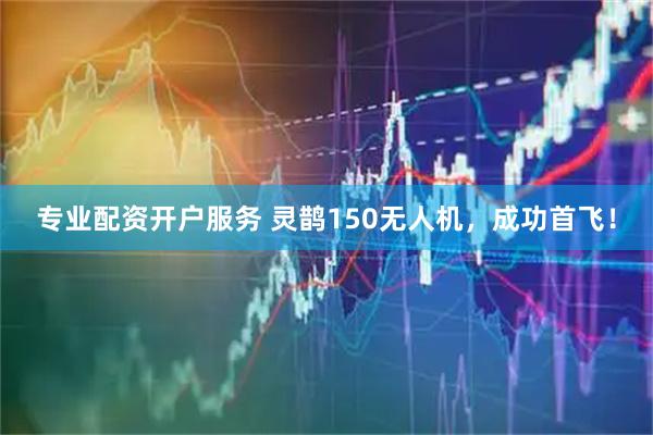 专业配资开户服务 灵鹊150无人机，成功首飞！