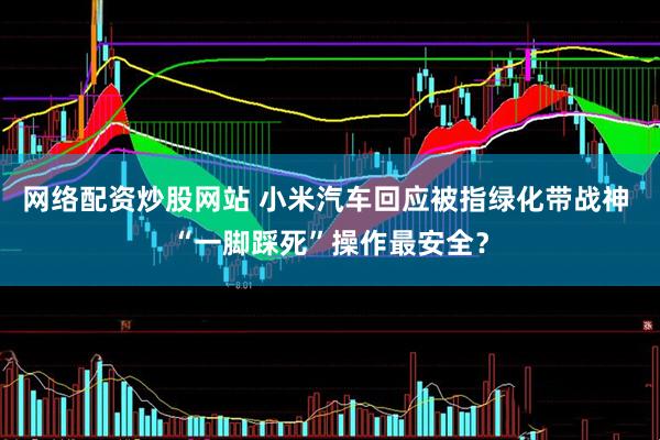 网络配资炒股网站 小米汽车回应被指绿化带战神 “一脚踩死”操作最安全？