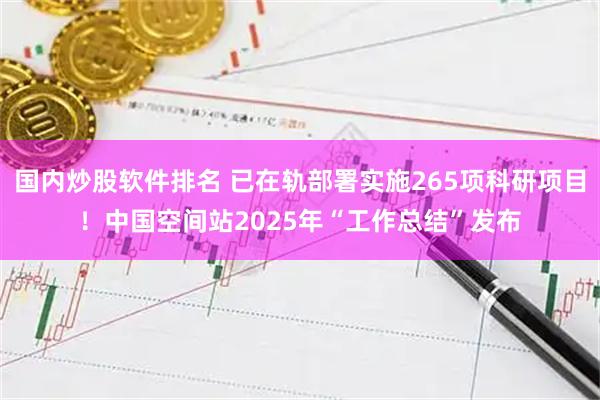 国内炒股软件排名 已在轨部署实施265项科研项目！中国空间站2025年“工作总结”发布