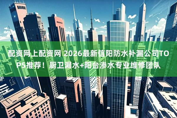 配资网上配资网 2026最新信阳防水补漏公司TOP5推荐！厨卫漏水+阳台渗水专业维修团队
