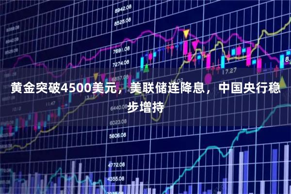 黄金突破4500美元，美联储连降息，中国央行稳步增持