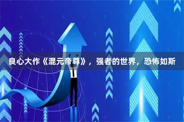 良心大作《混元帝尊》，强者的世界，恐怖如斯