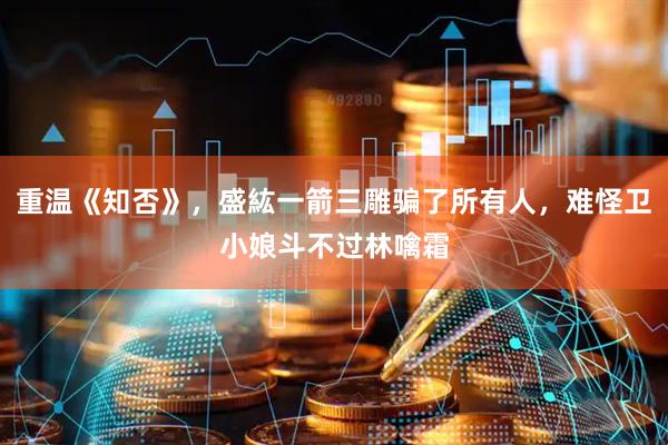 重温《知否》，盛紘一箭三雕骗了所有人，难怪卫小娘斗不过林噙霜