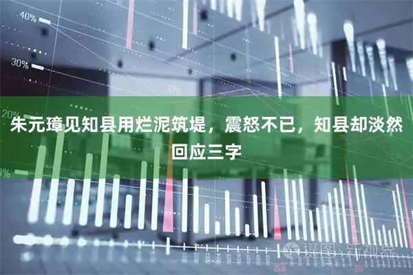 朱元璋见知县用烂泥筑堤，震怒不已，知县却淡然回应三字