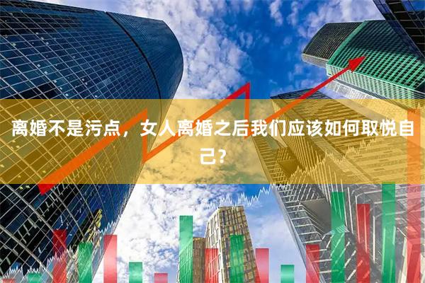 离婚不是污点，女人离婚之后我们应该如何取悦自己？