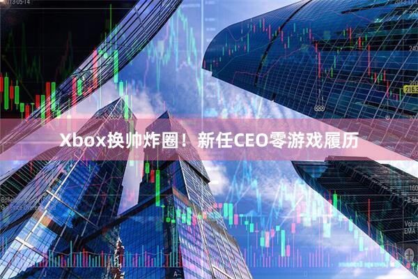Xbox换帅炸圈！新任CEO零游戏履历