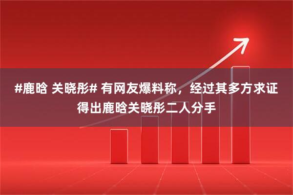 #鹿晗 关晓彤# 有网友爆料称，经过其多方求证得出鹿晗关晓彤二人分手