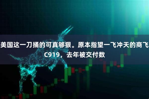 美国这一刀捅的可真够狠。原本指望一飞冲天的商飞C919，去年被交付数