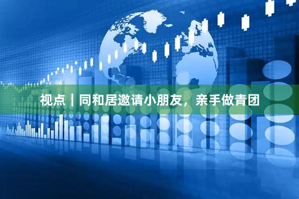 视点｜同和居邀请小朋友，亲手做青团