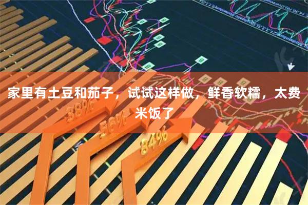 家里有土豆和茄子，试试这样做，鲜香软糯，太费米饭了