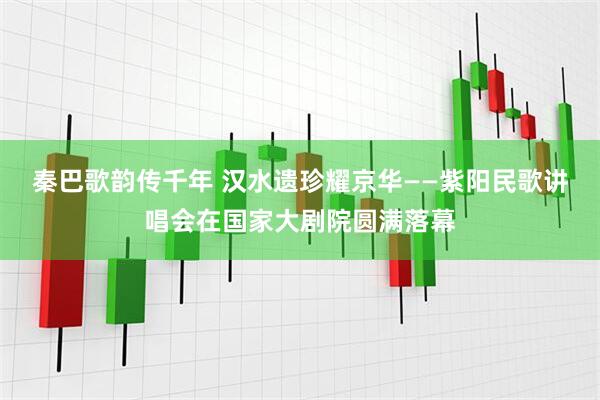 秦巴歌韵传千年 汉水遗珍耀京华——紫阳民歌讲唱会在国家大剧院圆满落幕