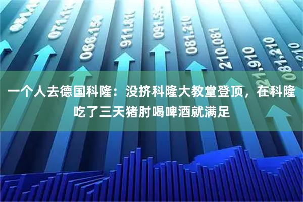 一个人去德国科隆：没挤科隆大教堂登顶，在科隆吃了三天猪肘喝啤酒就满足
