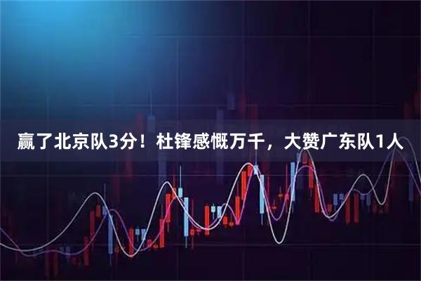 赢了北京队3分！杜锋感慨万千，大赞广东队1人