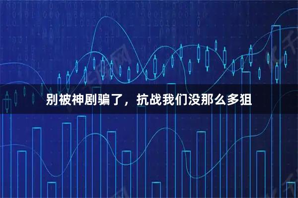 别被神剧骗了，抗战我们没那么多狙