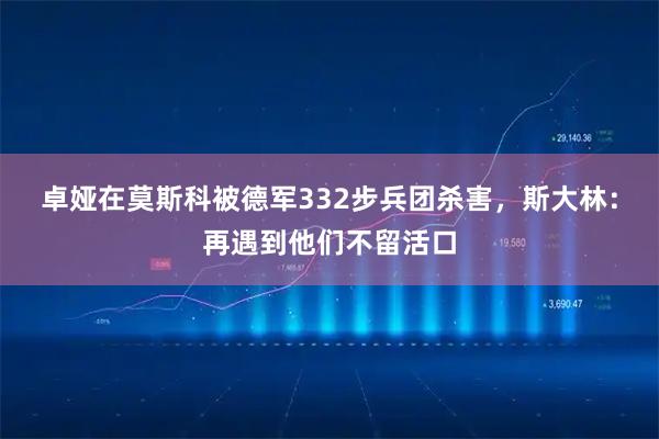 卓娅在莫斯科被德军332步兵团杀害，斯大林：再遇到他们不留活口