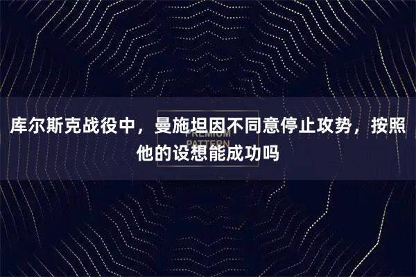 库尔斯克战役中，曼施坦因不同意停止攻势，按照他的设想能成功吗