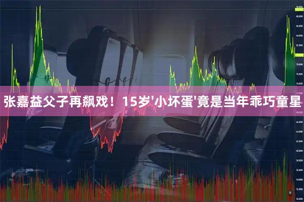 张嘉益父子再飙戏！15岁'小坏蛋'竟是当年乖巧童星