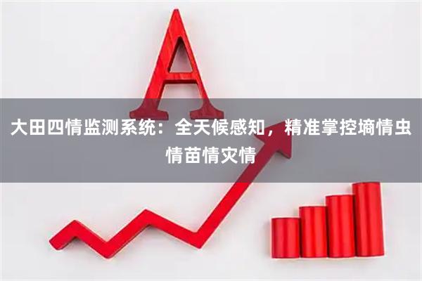 大田四情监测系统：全天候感知，精准掌控墒情虫情苗情灾情