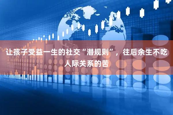 让孩子受益一生的社交“潜规则”，往后余生不吃人际关系的苦