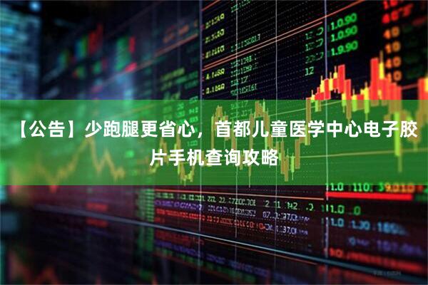 【公告】少跑腿更省心，首都儿童医学中心电子胶片手机查询攻略