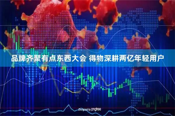 品牌齐聚有点东西大会 得物深耕两亿年轻用户