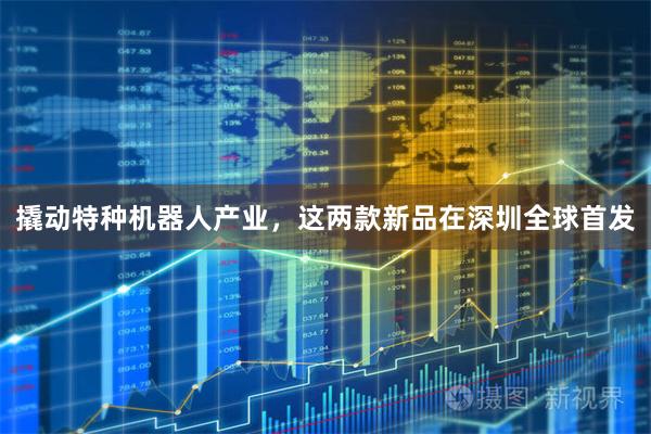撬动特种机器人产业，这两款新品在深圳全球首发
